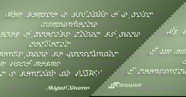 Nem sempre a solidão é a pior companheira Ás vezes é preciso ficar só para refletir É um momento para se aprofundar em você mesmo E reencontrar o sentido da VID... Frase de Magali Tavares.