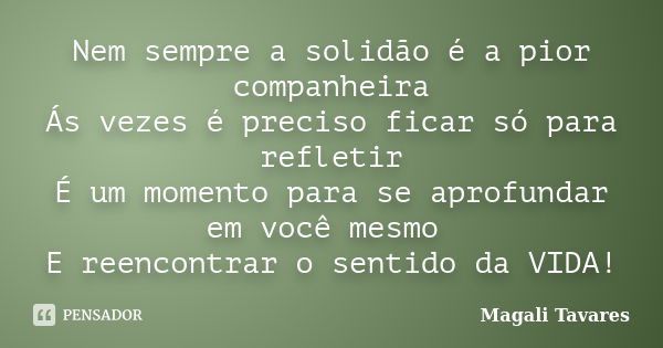 Nem sempre a solidão é a pior companheira Ás vezes é preciso ficar só para refletir É um momento para se aprofundar em você mesmo E reencontrar o sentido da VID... Frase de Magali Tavares.