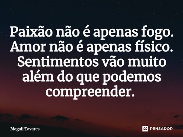 Paixão não é apenas fogo. Amor não é apenas físico. Sentimentos vão muito além do que podemos compreender. ⁠... Frase de Magali Tavares.