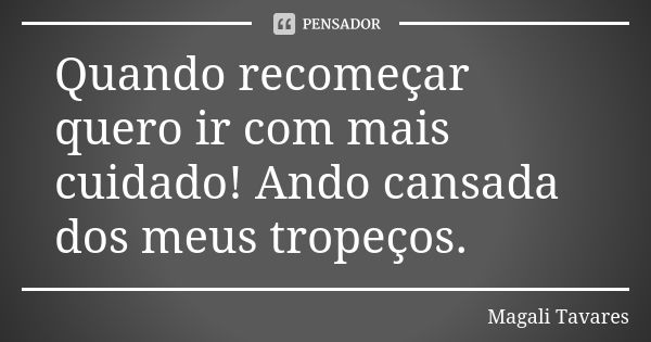 Quando recomeçar quero ir com mais cuidado! Ando cansada dos meus tropeços.... Frase de Magali Tavares.