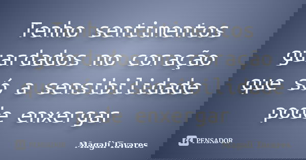 Tenho sentimentos guardados no coração que só a sensibilidade pode enxergar... Frase de Magali Tavares.