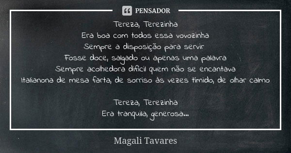 Tereza, Terezinha Era boa com todos essa vovozinha Sempre a disposição para servir Fosse doce, salgado ou apenas uma palavra Sempre acolhedora difícil quem não ... Frase de Magali Tavares.