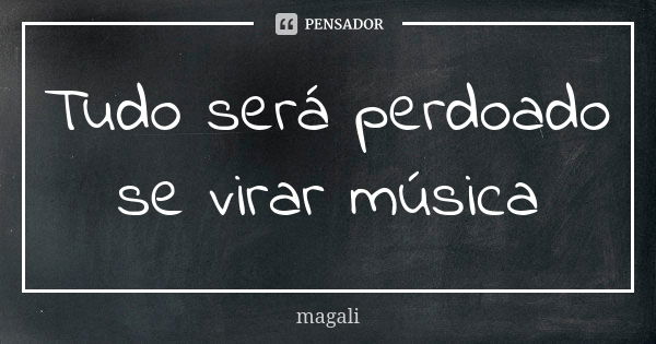 Tudo será perdoado se virar música... Frase de Magali.