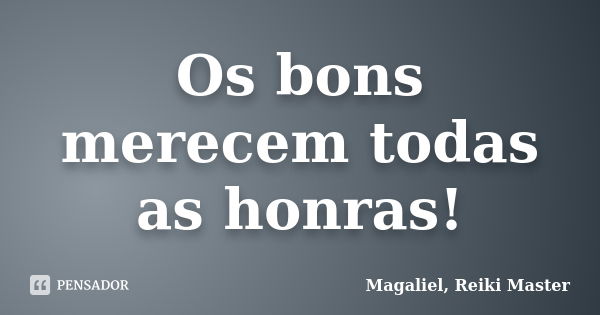 Os bons merecem todas as honras!... Frase de Magaliel, Reiki Master.