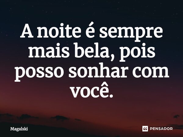 ⁠A noite é sempre mais bela, pois posso sonhar com você.... Frase de Magalski.