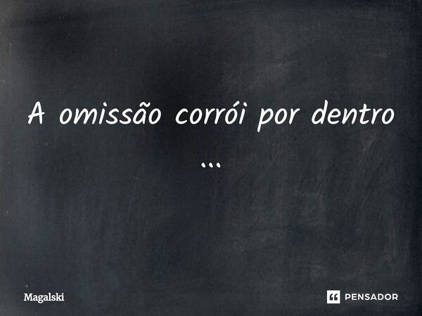 ⁠A omissão corrói por dentro ...... Frase de Magalski.