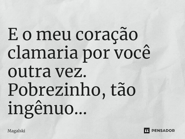 ⁠E o meu coração clamaria por você outra vez. Pobrezinho, tão ingênuo...... Frase de Magalski.