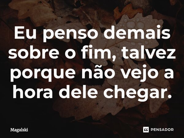 ⁠Eu penso demais sobre o fim, talvez porque não vejo a hora dele chegar.... Frase de Magalski.