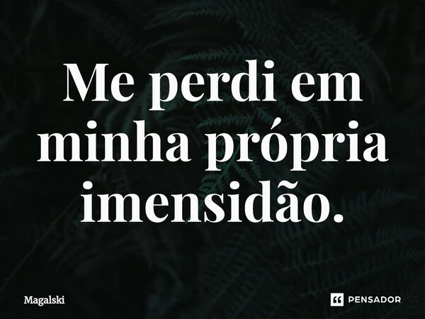 ⁠Me perdi em minha própria imensidão.... Frase de Magalski.