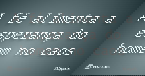 A fé alimenta a esperança do homem no caos... Frase de Magaly.