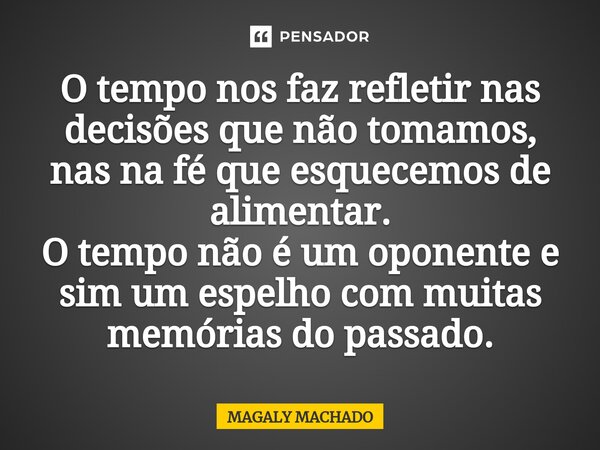 ⁠O tempo nos faz refletir nas decisões que não tomamos, nas na fé que esquecemos de alimentar. O tempo não é um oponente e sim um espelho com muitas memórias do... Frase de MAGALY MACHADO.
