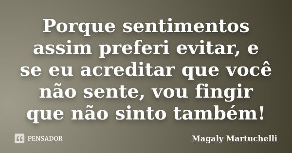 Porque sentimentos assim preferi evitar, e se eu acreditar que você não sente, vou fingir que não sinto também!... Frase de Magaly Martuchelli.