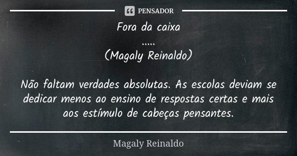 Fora da caixa ..... (Magaly Reinaldo) Não faltam verdades absolutas. As escolas deviam se dedicar menos ao ensino de respostas certas e mais aos estímulo de cab... Frase de Magaly Reinaldo.