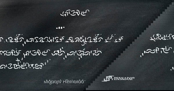 Grave ... Quem não procura solução é a parte mais grave do próprio problema!... Frase de Magaly Reinaldo.