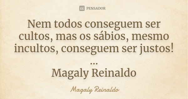 Nem todos conseguem ser cultos, mas os sábios, mesmo incultos, conseguem ser justos! ... Magaly Reinaldo... Frase de Magaly Reinaldo.