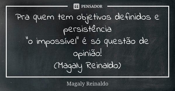 Pra quem tem objetivos definidos e persistência "o impossível" é só questão de opinião! (Magaly Reinaldo)... Frase de Magaly Reinaldo.