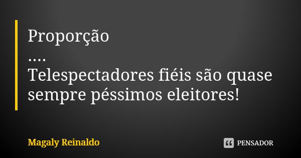 Proporção .... Telespectadores fiéis são quase sempre péssimos eleitores!... Frase de Magaly Reinaldo.