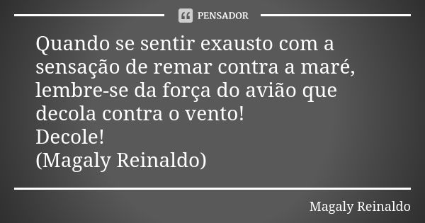 Quando se sentir exausto com a sensação de remar contra a maré, lembre-se da força do avião que decola contra o vento! Decole! (Magaly Reinaldo)... Frase de Magaly Reinaldo.