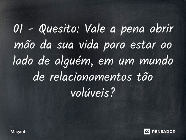 ⁠01 - Quesito: Vale a pena abrir mão da sua vida para estar ao lado de alguém, em um mundo de relacionamentos tão volúveis?... Frase de Magant.