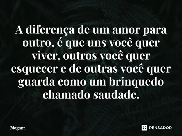 ⁠A diferença de um amor para outro, é que uns você quer viver, outros você quer esquecer e de outras você quer guarda como um brinquedo chamado saudade.... Frase de Magant.