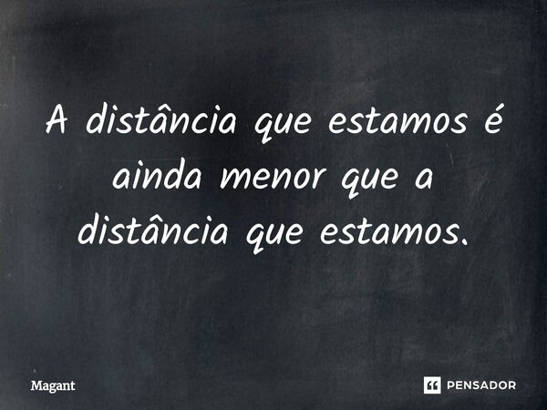 ⁠A distância que estamos é ainda menor que a distância que estamos.... Frase de Magant.