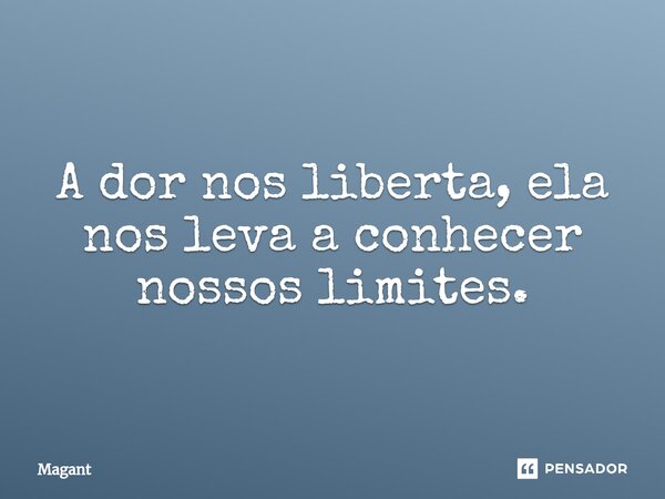 ⁠A dor nos liberta, ela nos leva a conhecer nossos limites.... Frase de Magant.