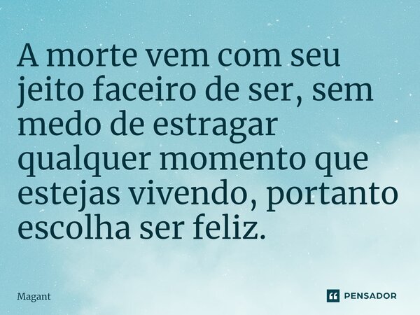 ⁠A morte vem com seu jeito faceiro de ser, sem medo de estragar qualquer momento que estejas vivendo, portanto escolha ser feliz.... Frase de Magant.