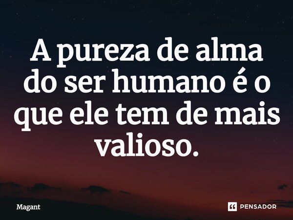 ⁠A pureza de alma do ser humano é o que ele tem de mais valioso.... Frase de Magant.