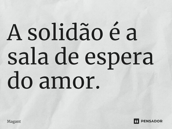 ⁠A solidão é a sala de espera do amor.... Frase de Magant.