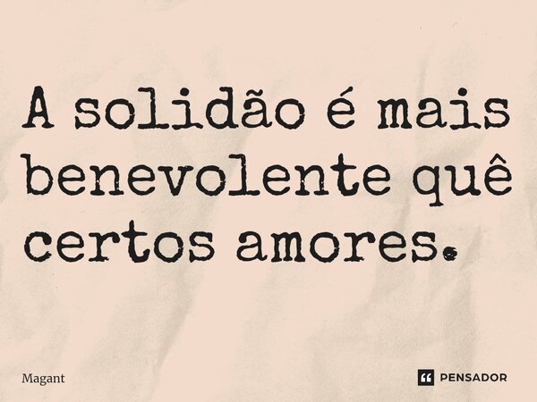 ⁠A solidão é mais benevolente quê certos amores.... Frase de Magant.