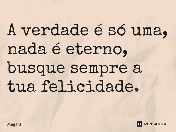 ⁠A verdade é só uma, nada é eterno, busque sempre a tua felicidade.... Frase de Magant.