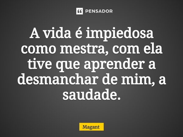 ⁠A vida é impiedosa como mestra, com ela tive que aprender a desmanchar de mim, a saudade.... Frase de Magant.