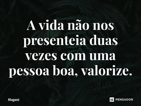 ⁠A vida não nos presenteia duas vezes com uma pessoa boa, valorize.... Frase de Magant.