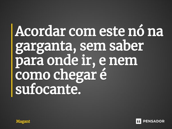 ⁠Acordar com este nó na garganta, sem saber para onde ir, e nem como chegar é sufocante.... Frase de Magant.