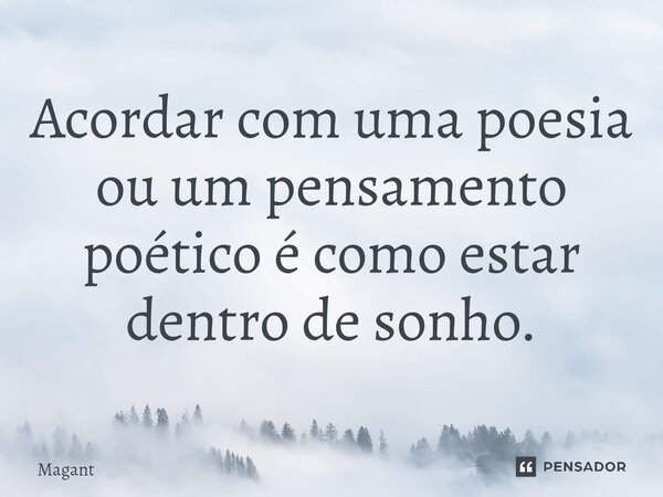⁠Acordar com uma poesia ou um pensamento poético é como estar dentro de sonho.... Frase de Magant.