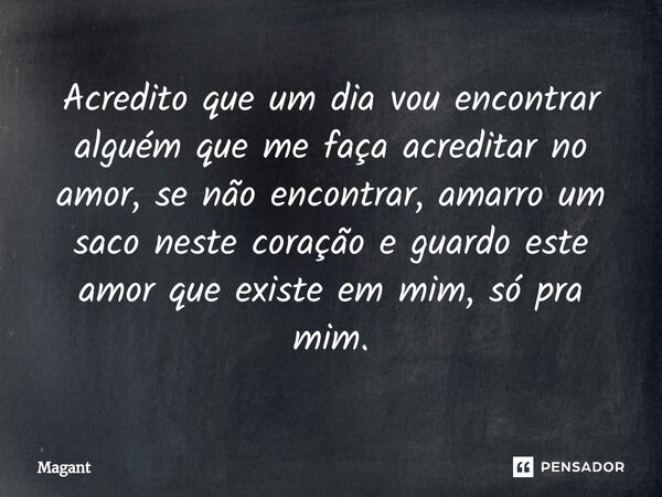 ⁠Acredito que um dia vou encontrar alguém que me faça acreditar no amor, se não encontrar, amarro um saco neste coração e guardo este amor que existe em mim, só... Frase de Magant.