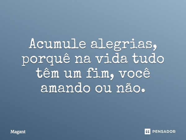 ⁠Acumule alegrias, porquê na vida tudo têm um fim, você amando ou não.... Frase de Magant.