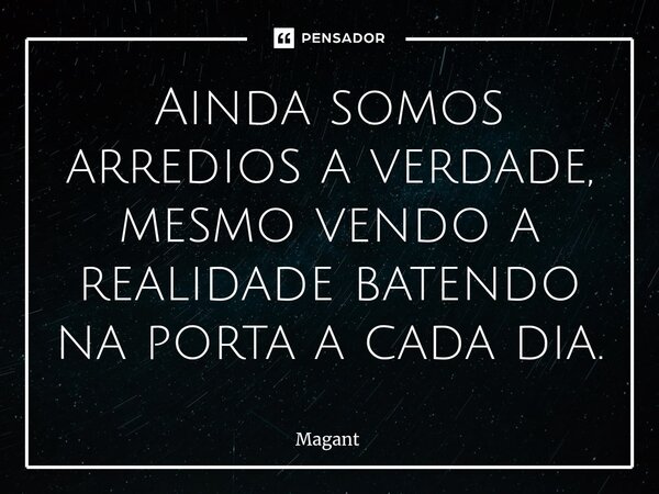 ⁠Ainda somos arredios a verdade, mesmo vendo a realidade batendo na porta a cada dia.... Frase de Magant.