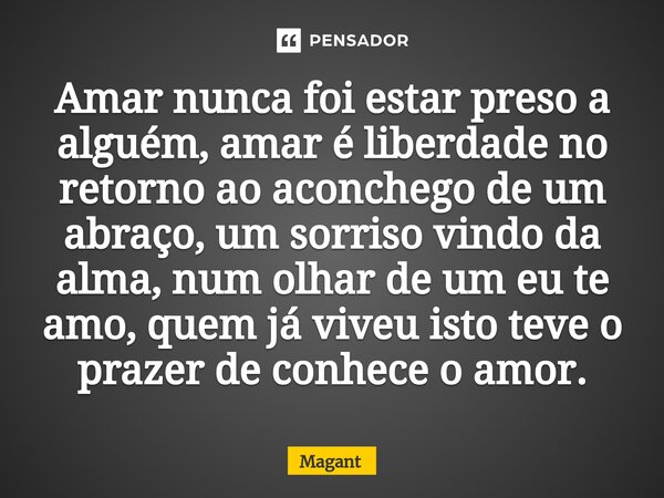 ⁠Amar nunca foi estar preso a alguém, amar é liberdade no retorno ao aconchego de um abraço, um sorriso vindo da alma, num olhar de um eu te amo, quem já viveu ... Frase de Magant.