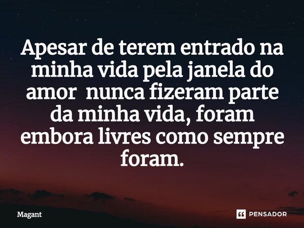 ⁠Apesar de terem entrado na minha vida pela janela do amor nunca fizeram parte da minha vida, foram embora livres como sempre foram.... Frase de Magant.