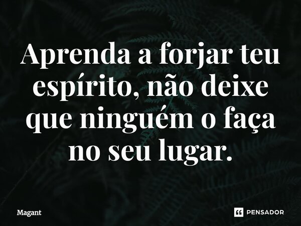 ⁠Aprenda a forjar teu espírito, não deixe que ninguém o faça no seu lugar.... Frase de Magant.