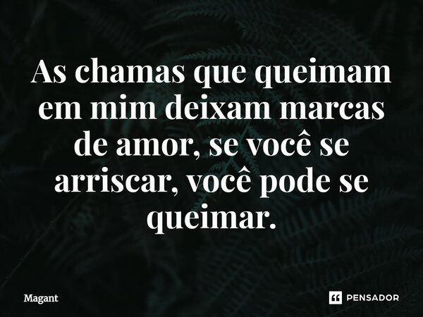 ⁠As chamas que queimam em mim deixam marcas de amor, se você se arriscar, você pode se queimar.... Frase de Magant.