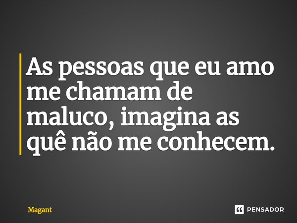 ⁠As pessoas que eu amo me chamam de maluco, imagina as quê não me conhecem.... Frase de Magant.