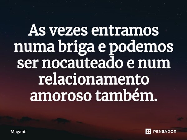 ⁠As vezes entramos numa briga e podemos ser nocauteado e num relacionamento amoroso também.... Frase de Magant.