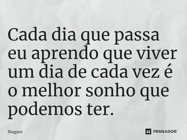 ⁠Cada dia que passa eu aprendo que viver um dia de cada vez é o melhor sonho que podemos ter.... Frase de Magant.