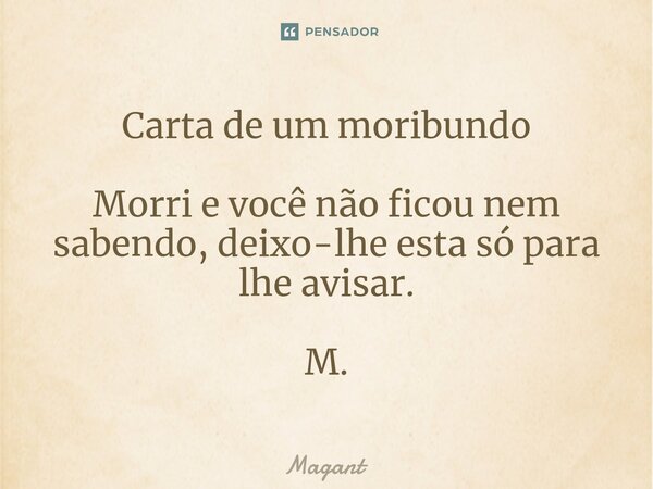 ⁠Carta de um moribundo Morri e você não ficou nem sabendo, deixo-lhe esta só para lhe avisar. M.... Frase de Magant.