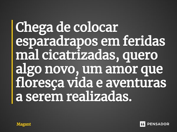 ⁠Chega de colocar esparadrapos em feridas mal cicatrizadas, quero algo novo, um amor que floresça vida e aventuras a serem realizadas.... Frase de Magant.