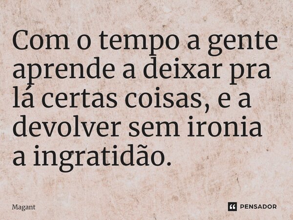 ⁠Com o tempo a gente aprende a deixar pra lá certas coisas, e a devolver sem ironia a ingratidão.... Frase de Magant.