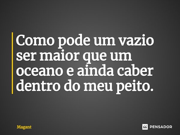 ⁠Como pode um vazio ser maior que um oceano e ainda caber dentro do meu peito.... Frase de Magant.