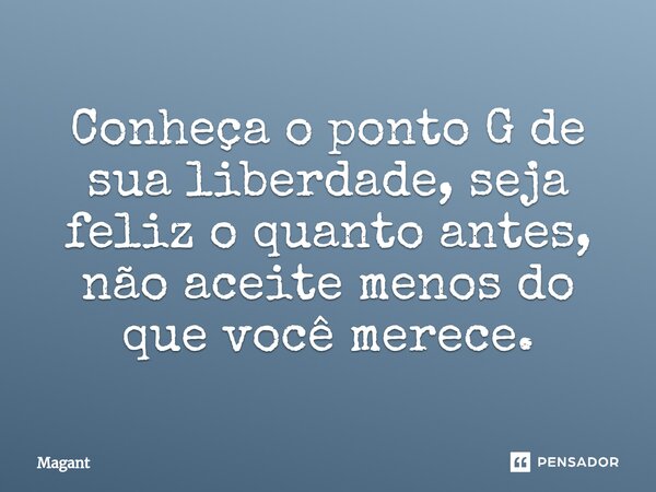 ⁠Conheça o ponto G de sua liberdade, seja feliz o quanto antes, não aceite menos do que você merece.... Frase de Magant.